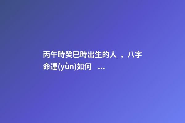 丙午時癸巳時出生的人，八字命運(yùn)如何？